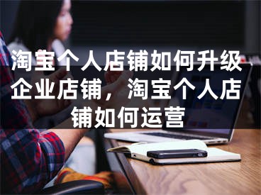 淘寶個(gè)人店鋪如何升級(jí)企業(yè)店鋪，淘寶個(gè)人店鋪如何運(yùn)營(yíng)