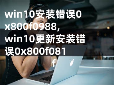 win10安裝錯(cuò)誤0x800f0988,win10更新安裝錯(cuò)誤0x800f081f