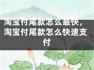 淘寶付尾款怎么最快，淘寶付尾款怎么快速支付