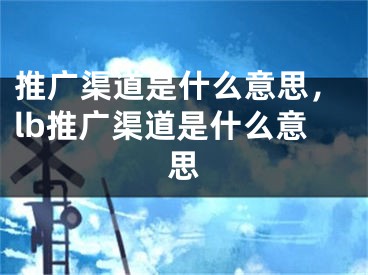 推廣渠道是什么意思，lb推廣渠道是什么意思