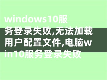 windows10服務登錄失敗,無法加載用戶配置文件,電腦win10服務登錄失敗