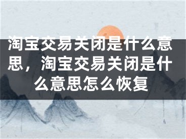 淘寶交易關(guān)閉是什么意思，淘寶交易關(guān)閉是什么意思怎么恢復(fù)