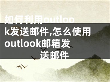 如何利用outlook發(fā)送郵件,怎么使用outlook郵箱發(fā)送郵件