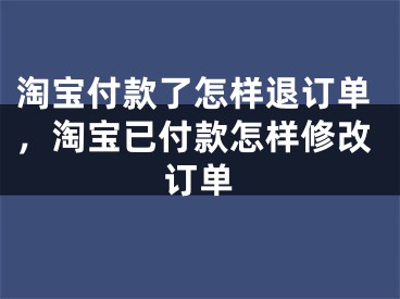 淘寶付款了怎樣退訂單，淘寶已付款怎樣修改訂單