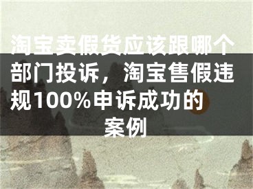 淘寶賣假貨應(yīng)該跟哪個(gè)部門投訴，淘寶售假違規(guī)100%申訴成功的案例