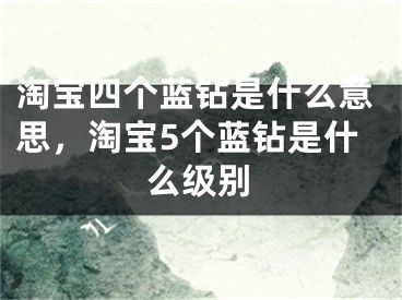 淘寶四個藍鉆是什么意思，淘寶5個藍鉆是什么級別