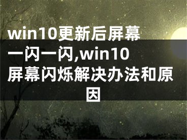 win10更新后屏幕一閃一閃,win10屏幕閃爍解決辦法和原因