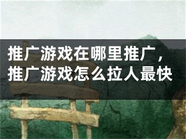 推廣游戲在哪里推廣，推廣游戲怎么拉人最快