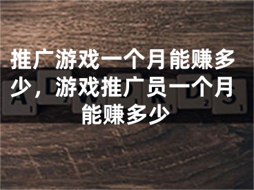 推廣游戲一個月能賺多少，游戲推廣員一個月能賺多少