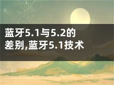 藍牙5.1與5.2的差別,藍牙5.1技術(shù)