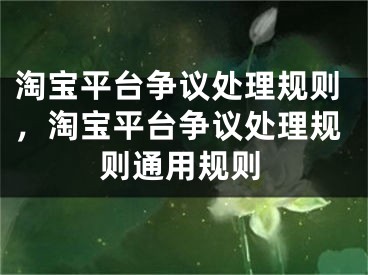 淘寶平臺爭議處理規(guī)則，淘寶平臺爭議處理規(guī)則通用規(guī)則