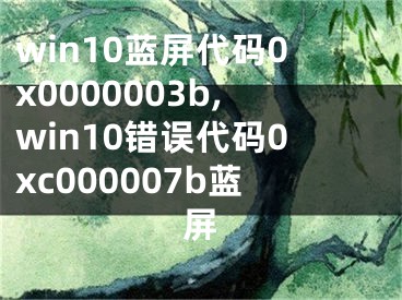 win10藍屏代碼0x0000003b,win10錯誤代碼0xc000007b藍屏