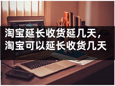 淘寶延長收貨延幾天，淘寶可以延長收貨幾天