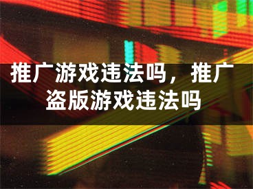 推廣游戲違法嗎，推廣盜版游戲違法嗎