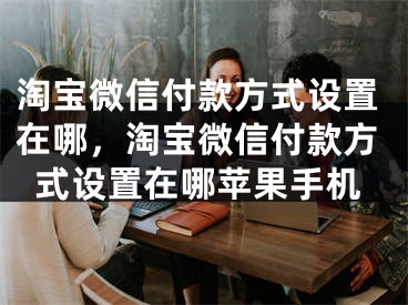 淘寶微信付款方式設(shè)置在哪，淘寶微信付款方式設(shè)置在哪蘋果手機(jī)