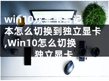 win10雙顯卡筆記本怎么切換到獨(dú)立顯卡,Win10怎么切換獨(dú)立顯卡