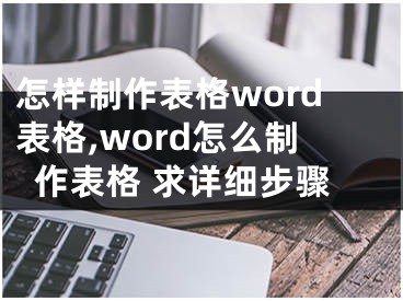 怎樣制作表格word表格,word怎么制作表格 求詳細(xì)步驟