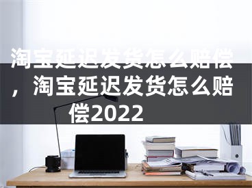 淘寶延遲發(fā)貨怎么賠償，淘寶延遲發(fā)貨怎么賠償2022