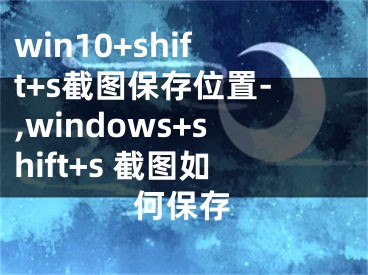 win10+shift+s截圖保存位置-,windows+shift+s 截圖如何保存