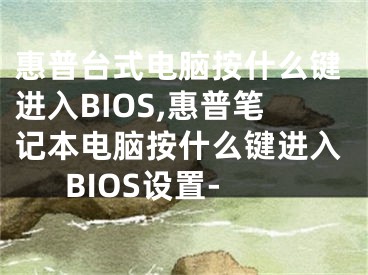 惠普臺(tái)式電腦按什么鍵進(jìn)入BIOS,惠普筆記本電腦按什么鍵進(jìn)入BIOS設(shè)置-