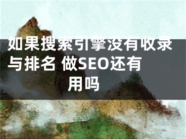 如果搜索引擎沒有收錄與排名 做SEO還有用嗎 