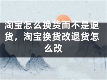 淘寶怎么換貨而不是退貨，淘寶換貨改退貨怎么改