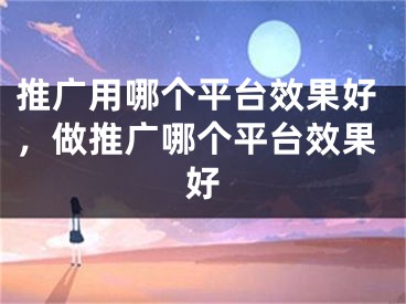 推廣用哪個(gè)平臺(tái)效果好，做推廣哪個(gè)平臺(tái)效果好