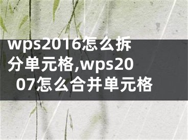 wps2016怎么拆分單元格,wps2007怎么合并單元格