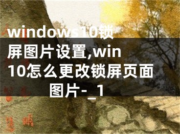 windows10鎖屏圖片設置,win 10怎么更改鎖屏頁面圖片-_1