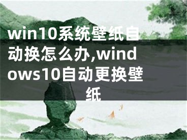 win10系統(tǒng)壁紙自動換怎么辦,windows10自動更換壁紙