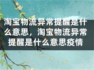 淘寶物流異常提醒是什么意思，淘寶物流異常提醒是什么意思疫情