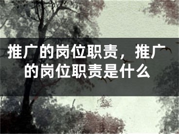 推廣的崗位職責(zé)，推廣的崗位職責(zé)是什么