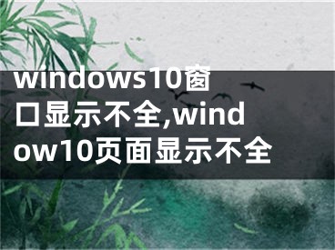 windows10窗口顯示不全,window10頁面顯示不全