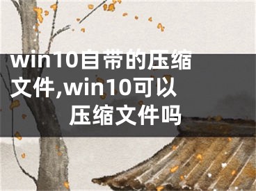 win10自帶的壓縮文件,win10可以壓縮文件嗎