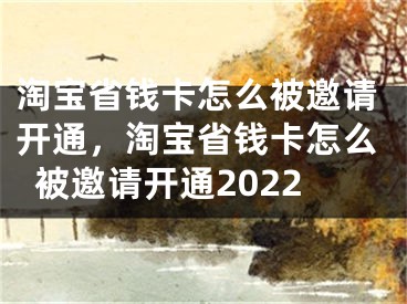 淘寶省錢卡怎么被邀請開通，淘寶省錢卡怎么被邀請開通2022