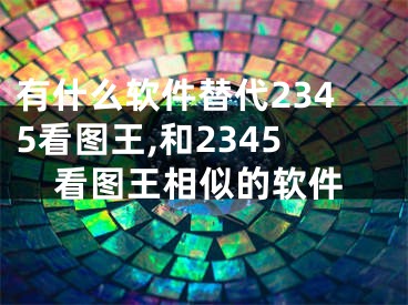 有什么軟件替代2345看圖王,和2345看圖王相似的軟件