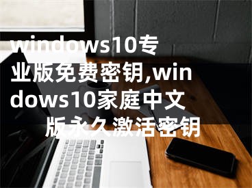 windows10專業(yè)版免費(fèi)密鑰,windows10家庭中文版永久激活密鑰