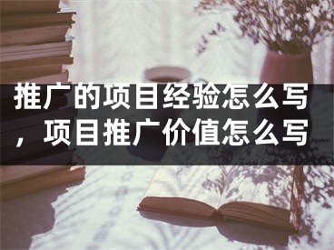 推廣的項(xiàng)目經(jīng)驗(yàn)怎么寫(xiě)，項(xiàng)目推廣價(jià)值怎么寫(xiě)