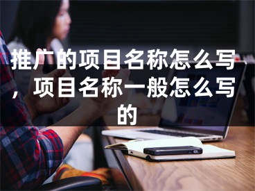 推廣的項目名稱怎么寫，項目名稱一般怎么寫的