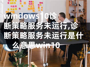 windows10診斷策略服務(wù)未運行,診斷策略服務(wù)未運行是什么意思win10