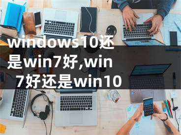 windows10還是win7好,win7好還是win10