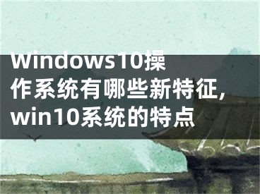 Windows10操作系統(tǒng)有哪些新特征,win10系統(tǒng)的特點(diǎn)