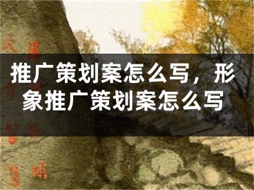 推廣策劃案怎么寫(xiě)，形象推廣策劃案怎么寫(xiě)