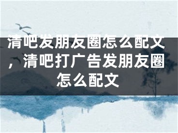 清吧發(fā)朋友圈怎么配文，清吧打廣告發(fā)朋友圈怎么配文