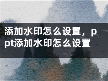 添加水印怎么設(shè)置，ppt添加水印怎么設(shè)置