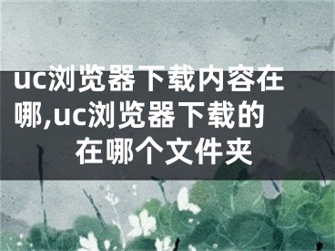 uc瀏覽器下載內(nèi)容在哪,uc瀏覽器下載的在哪個文件夾