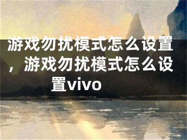 游戲勿擾模式怎么設置，游戲勿擾模式怎么設置vivo