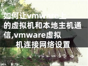 如何讓vmware上的虛擬機和本地主機通信,vmware虛擬機連接網(wǎng)絡(luò)設(shè)置