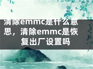 清除emmc是什么意思，清除emmc是恢復(fù)出廠設(shè)置嗎