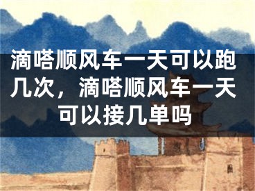 滴嗒順風車一天可以跑幾次，滴嗒順風車一天可以接幾單嗎